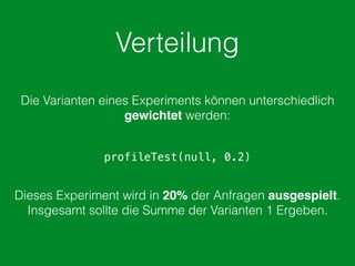Verteilung
Die Varianten eines Experiments können unterschiedlich
gewichtet werden:
profileTest(null, 0.2)
Dieses Experiment wird in 20% der Anfragen ausgespielt.
Insgesamt sollte die Summe der Varianten 1 Ergeben.
 