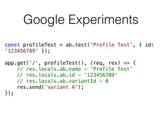 Google Experiments
const profileTest = ab.test('Profile Test', { id:
'123456789' });
app.get('/', profileTest(), (req, res) => {
// res.locals.ab.name - 'Profile Test'
// res.locals.ab.id - '123456789'
// res.locals.ab.variantId - 0
res.send('variant A');
});
 