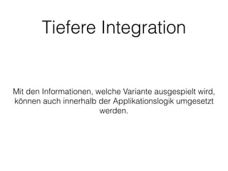 Tiefere Integration
Mit den Informationen, welche Variante ausgespielt wird,
können auch innerhalb der Applikationslogik umgesetzt
werden.
 