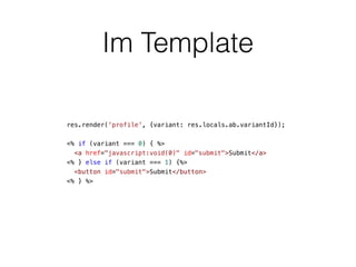 Im Template
res.render('profile', {variant: res.locals.ab.variantId});
<% if (variant === 0) { %>
<a href="javascript:void(0)" id="submit">Submit</a>
<% } else if (variant === 1) {%>
<button id="submit">Submit</button>
<% } %>
 