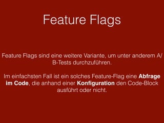 Feature Flags
Feature Flags sind eine weitere Variante, um unter anderem A/
B-Tests durchzuführen.
Im einfachsten Fall ist ein solches Feature-Flag eine Abfrage
im Code, die anhand einer Konﬁguration den Code-Block
ausführt oder nicht.
 