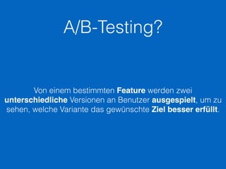 A/B-Testing?
Von einem bestimmten Feature werden zwei
unterschiedliche Versionen an Benutzer ausgespielt, um zu
sehen, welche Variante das gewünschte Ziel besser erfüllt.
 