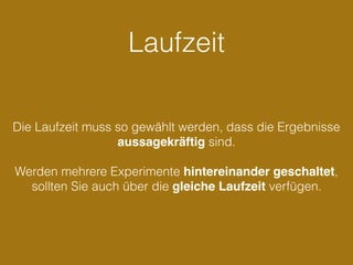 Laufzeit
Die Laufzeit muss so gewählt werden, dass die Ergebnisse
aussagekräftig sind.
Werden mehrere Experimente hintereinander geschaltet,
sollten Sie auch über die gleiche Laufzeit verfügen.
 