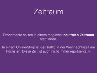 Zeitraum
Experimente sollten in einem möglichst neutralen Zeitraum
stattﬁnden.
In einem Online-Shop ist der Trafﬁc in der Weihnachtszeit am
höchsten. Diese Zeit ist auch nicht immer repräsentativ.
 
