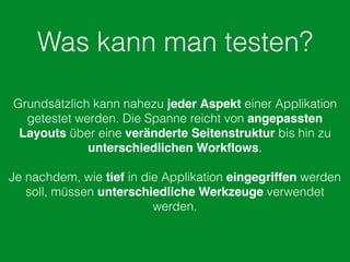 Was kann man testen?
Grundsätzlich kann nahezu jeder Aspekt einer Applikation
getestet werden. Die Spanne reicht von angepassten
Layouts über eine veränderte Seitenstruktur bis hin zu
unterschiedlichen Workﬂows.
Je nachdem, wie tief in die Applikation eingegriffen werden
soll, müssen unterschiedliche Werkzeuge verwendet
werden.
 