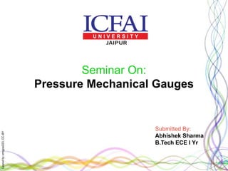 Layoutbyorngjce223,CC-BY
Seminar On:
Pressure Mechanical Gauges
Submitted By:
Abhishek Sharma
B.Tech ECE I Yr
 