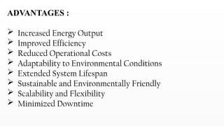 ADVANTAGES :
 Increased Energy Output
 Improved Efficiency
 Reduced Operational Costs
 Adaptability to Environmental Conditions
 Extended System Lifespan
 Sustainable and Environmentally Friendly
 Scalability and Flexibility
 Minimized Downtime
 