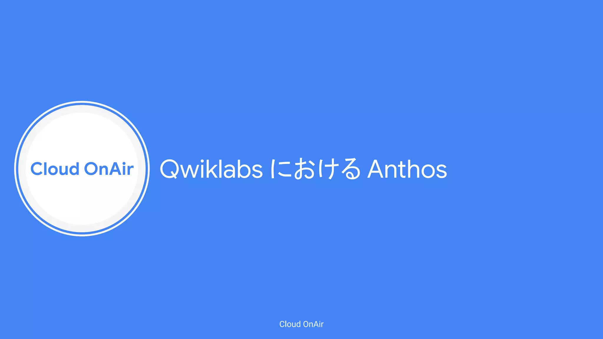 Cloud OnAir
Cloud OnAir
Qwiklabs における Anthos
 