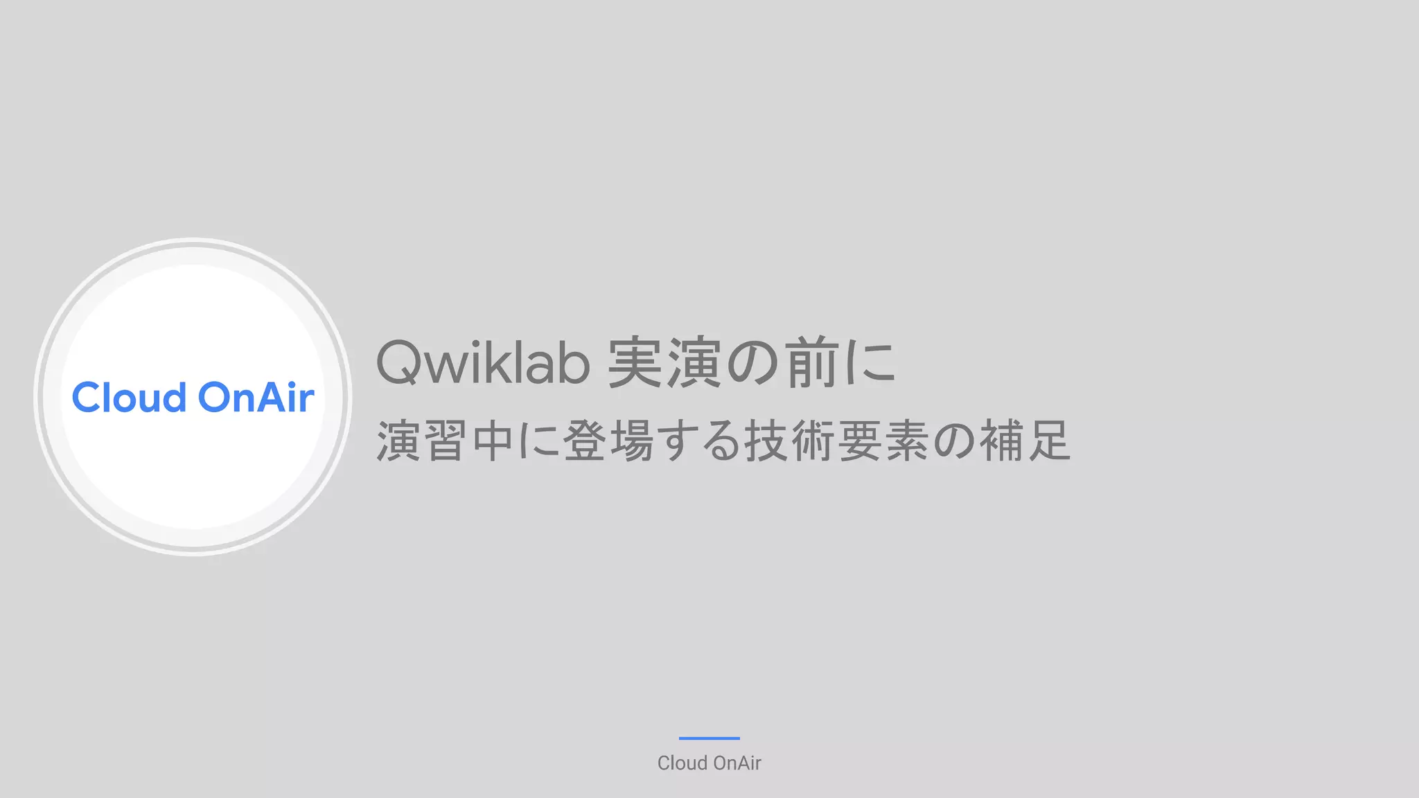 Cloud OnAir
Cloud OnAir
Qwiklab 実演の前に
演習中に登場する技術要素の補足
 