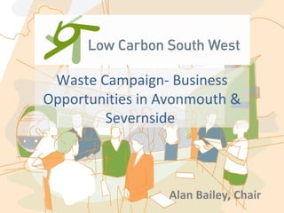 Waste Campaign- Business
Opportunities in Avonmouth &
Severnside

Alan Bailey, Chair

 