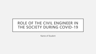 ROLE OF THE CIVIL ENGINEER IN
THE SOCIETY DURING COVID-19
Name of Student
 