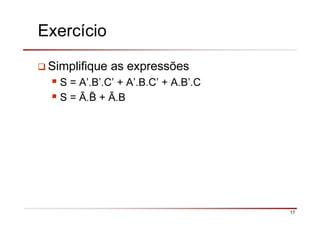 17
Exercício
Simplifique as expressões
S = A’.B’.C’ + A’.B.C’ + A.B’.C
S = Ā. + Ā.B
 