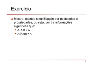 9
Exercício
Mostre, usando simplificação por postulados e
propriedades, ou seja, por transformações
algébricas que:
A+A.B = A
A.(A+B) = A
 