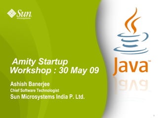   Amity Startup Workshop : 30 May 09 Ashish Banerjee Chief Software Technologist Sun Microsystems India P. Ltd. 