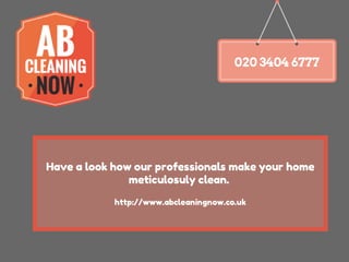 020 3404 6777

Have a look how our professionals make your home
meticulosuly clean.
http://www.abcleaningnow.co.uk

 