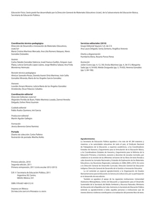 Educación Física. Sexto grado fue desarrollado por la Dirección General de Materiales Educativos (dgme), de la Subsecretaría de Educación Básica,
         Secretaría de Educación Pública.




         Coordinación técnico-pedagógica                                                Servicios editoriales (2010)
         Dirección de Desarrollo e Innovación de Materiales Educativos,                 Grupo Editorial Siquisirí, S.A. de C.V.
         dgme/sep                                                                       Ana Laura Delgado, Sonia Zenteno, Angélica Antonio
         María Cristina Martínez Mercado, Ana Lilia Romero Vázquez, Alexis
         González Dulzaides                                                             Diseño y diagramación
                                                                                        Humberto Brera, Rosario Ponce Perea
         Autores
         Carlos Natalio González Valencia, Israel Huesca Guillén, Amparo Juan           Ilustración
         Platas, Leticia Gertrudis López Juárez, Jorge Medina Salazar, Ana Frida        Julián Cicero (pp. 4, 12, 34); Ericka Martínez (pp. 4, 36-51); Margarita
         Monterrey Heimsatz                                                             Sada (pp. 4, 54-69); Aleida Ocegueda (pp. 5, 70-83); Herenia González
                                                                                        (pp. 5, 84-106).
         Revisión técnico-pedagógica
         Almícar Saavedra Rosas, Daniela Aseret Ortiz Martinez, Ivón Sofía
         González Miranda, María de los Ángeles García González

         Asesores
         Lourdes Amaro Moreno, Leticia María de los Ángeles González
         Arredondo, Óscar Palacios Ceballos

         Coordinación editorial
         Dirección Editorial, dgme/sep
         Alejandro Portilla de Buen, Pablo Martínez Lozada, Zamná Heredia
         Delgado, Esther Pérez Guzmán

         Cuidado editorial
         Pablo Ávalos Quintero, Inti García

         Produccion editorial
         Martín Aguilar Gallegos

         Formación
         Jéssica Berenice Géniz Ramírez

         Portada
         Diseño de colección: Carlos Palleiro
         Ilustración de portada: Martha Avilés
                                                                                        Agradecimientos
                                                                                        La Secretaría de Educación Pública agradece a los más de 40 284 maestros y
                                                                                        maestras, a las autoridades educativas de todo el país, al Sindicato Nacional
                                                                                        de Trabajadores de la Educación, a expertos académicos, a los Coordinadores
                                                                                        Estatales de Asesoría y Seguimiento para la Articulación de la Educación Básica,
                                                                                        a los Coordinadores Estatales de Asesoría y Seguimiento para la Reforma de la
                                                                                        Educación Primaria, a monitores, asesores y docentes de escuelas normales, por
                                                                                        colaborar en la revisión de las diferentes versiones de los libros de texto llevada a
                                                                                        cabo durante las Jornadas Nacionales y Estatales de Exploración de los Materiales
         Primera edición, 2010                                                          Educativos y las Reuniones Regionales, realizadas en 2008, 2009 y 2010. Así como
         Segunda edición, 2011                                                          a la Dirección General de Desarrollo Curricular, Dirección General de Educación
         Primera reimpresión, 2011 (ciclo escolar 2012-2013)                            Indígena, Dirección General de Desarrollo de la Gestión e Innovación Educativa.
                                                                                            La sep extiende un especial agradecimiento a la Organización de Estados
         D.R. ©	Secretaría de Educación Pública, 2011                                   Iberoamericanos para la Educación, la Ciencia y la Cultura (oei), por su participación
         	      Argentina 28, Centro,                                                   en el desarrollo de esta edición.
         	      06020, México, D.F.                                                         También se agradece el apoyo de las siguientes instituciones: Universidad
                                                                                        Autónoma Metropolitana, Centro de Educación y Capacitación para el Desarrollo
         ISBN: 978-607-469-512-0                                                        Sustentable de la Secretaría del Medio Ambiente y Recursos Naturales, Ministerio
                                                                                        de Educación de la República de Cuba. Asimismo, la Secretaría de Educación Pública
         Impreso en México                                                              extiende su agradecimiento a todas aquellas personas e instituciones que de
         Distribución gratuita-Prohibida su venta                                       manera directa e indirecta contribuyeron a la realización del presente libro de texto.




AB-EDU-FIS-6-LEGAL.indd 2                                                                                                                                                  20/12/11 12:01
 