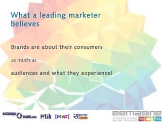What a leading marketer
believes


Brands are about their consumers

as much as

audiences and what they experience!
 