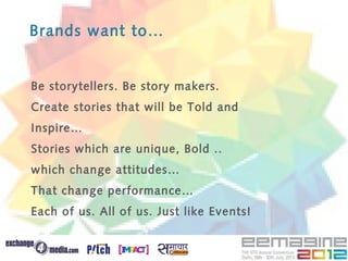Brands want to…


Be storytellers. Be story makers.
Create stories that will be Told and
Inspire…
Stories which are unique, Bold ..
which change attitudes…
That change performance…
Each of us. All of us. Just like Events!
 
