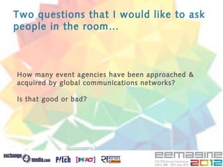 Two questions that I would like to ask
people in the room…



How many event agencies have been approached &
acquired by global communications networks?

Is that good or bad?
 