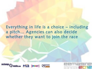 Everything in life is a choice – including
a pitch… Agencies can also decide
whether they want to join the race
 