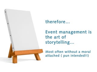 therefore…

Event management is
the art of
storytelling…

Most often without a moral
attached ( pun intended!!)
 