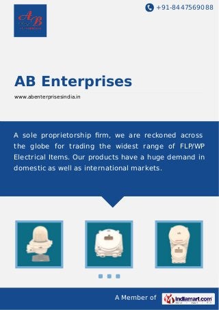 +91-8447569088

AB Enterprises
www.abenterprisesindia.in

A sole proprietorship ﬁrm, we are reckoned across
the globe for trading the widest range of FLP/WP
Electrical Items. Our products have a huge demand in
domestic as well as international markets.

A Member of

 