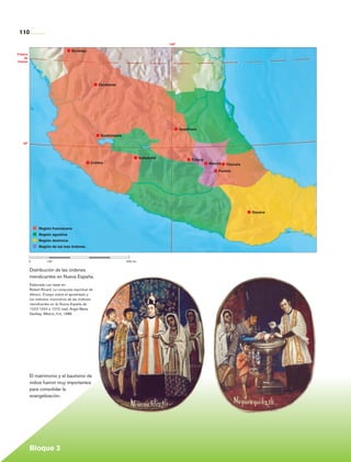110
                                                                                                 100°

                                           Durango
      Trópico
           de
      Cáncer




                                                            Zacatecas




                                                                                                        Querétaro
                                                             Guadalajara

          20°



                                                                                    Valladolid                Toluca
                                                       Colima                                                          México   Tlaxcala
                                                                                                                           Puebla




                                                                                                                                           Oaxaca



                      Región franciscana
                      Región agustina
                      Región dominica
                      Región de las tres órdenes



                0	         100				                                         500 km


                Distribución de las órdenes
                mendicantes en Nueva España.
                Elaborado con base en:
                Robert Ricard, La conquista espiritual de
                México. Ensayo sobre el apostolado y
                los métodos misioneros de las órdenes
                mendicantes en la Nueva España de
                1523-1524 a 1572, trad. Ángel María
                Garibay, México, fce, 1986.




                El matrimonio y el bautismo de
                indios fueron muy importantes
                para consolidar la
                evangelización.




                Bloque 3

Historia 4o.indb 110                                                                                                                                06/04/11 11:55
 
