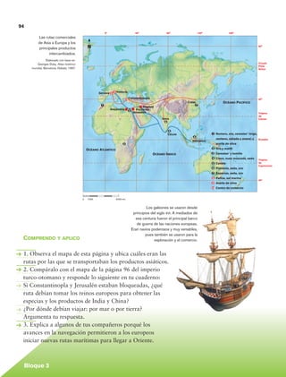 94
                                                                           0°                      40°                   80°                120°              160°
                          Las rutas comerciales
                          de Asia a Europa y los
                          principales productos                N                                                                                                                      80°


                                intercambiados.
                                Elaborado con base en:
                         Georges Duby, Atlas histórico                                                                                                                                Círculo
                                                                                                                                                                                      Polar
                      mundial, Barcelona, Debate, 1997.                                                                                                                               Ártico




                                                                     Génova 9 8 Venecia

                                                                                             10 Constantinopla                                                                        40°
                                                                                                                                   China                  Océano Pacífico
                                                                       1                                                                7
                                                                                                        Bagdad
                                                                                Alejandría         Palestina
                                                                                               3 Jerusalén
                                                                                                                                                                                      Trópico
                                                                                                                                                                                      de
                                                                                                                      India                                                           Cáncer
                                                                                                                        6


                                                                                                                         5
                                                                                                                         Ceilán                    1 Romero, oro, cereales* (trigo,
                                                                                                                                      4
                                                                                                                                                     centeno, cebada y avena) y       Ecuador
                                                                                                                                      Indonesia
                                                                                         2                                                           aceite de oliva

                                                               Océano Atlántico                                                                    2 Oro y marfil
                                                                                                                 Océano Índico                     3 Cereales* y tomillo
                                                                                                                                                   4 Clavo, nuez moscada, seda        Trópico
                                                                                                                                                   5 Canela                           de
                                                                                                                                                                                      Capricornio
                                                                                                                                                   6 Pimienta, seda, oro
                                                                                                                                                   7 Especias, seda, oro
                                                                                                                                                   8 Paños, sal marina
                                                                                                                                                                                      40°
                                                                                                                                                   9 Aceite de oliva
                                                                                                                                                   10 Centro de comercio



                                                          0	   1000				             5000 km


                                                                                                          Los galeones se usaron desde
                                                                                                  principios del siglo xvi. A mediados de
                                                                                                   esa centuria fueron el principal barco
                                                                                                    de guerra de las naciones europeas.
                                                                                                 Eran navíos poderosos y muy versátiles,
                                                                                                          pues también se usaron para la
             Comprendo y aplico                                                                                exploración y el comercio.


             1. Observa el mapa de esta página y ubica cuáles eran las
             rutas por las que se transportaban los productos asiáticos.
             2. Compáralo con el mapa de la página 96 del imperio
             turco-otomano y responde lo siguiente en tu cuaderno:
             Si Constantinopla y Jerusalén estaban bloqueadas, ¿qué
             ruta debían tomar los reinos europeos para obtener las
             especias y los productos de India y China?
             ¿Por dónde debían viajar: por mar o por tierra?
             Argumenta tu respuesta.
             3. Explica a algunos de tus compañeros porqué los
             avances en la navegación permitieron a los europeos
             iniciar nuevas rutas marítimas para llegar a Oriente.



             Bloque 3

Historia 4o.indb 94                                                                                                                                                                         06/04/11 11:54
 