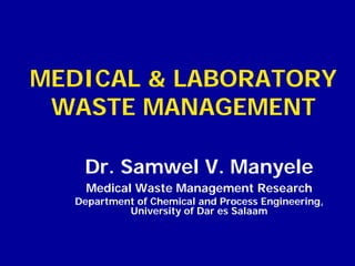 MEDICAL & LABORATORY
 WASTE MANAGEMENT

   Dr. Samwel V. Manyele
    Medical Waste Management Research
  Department of Chemical and Process Engineering,
           University of Dar es Salaam
 