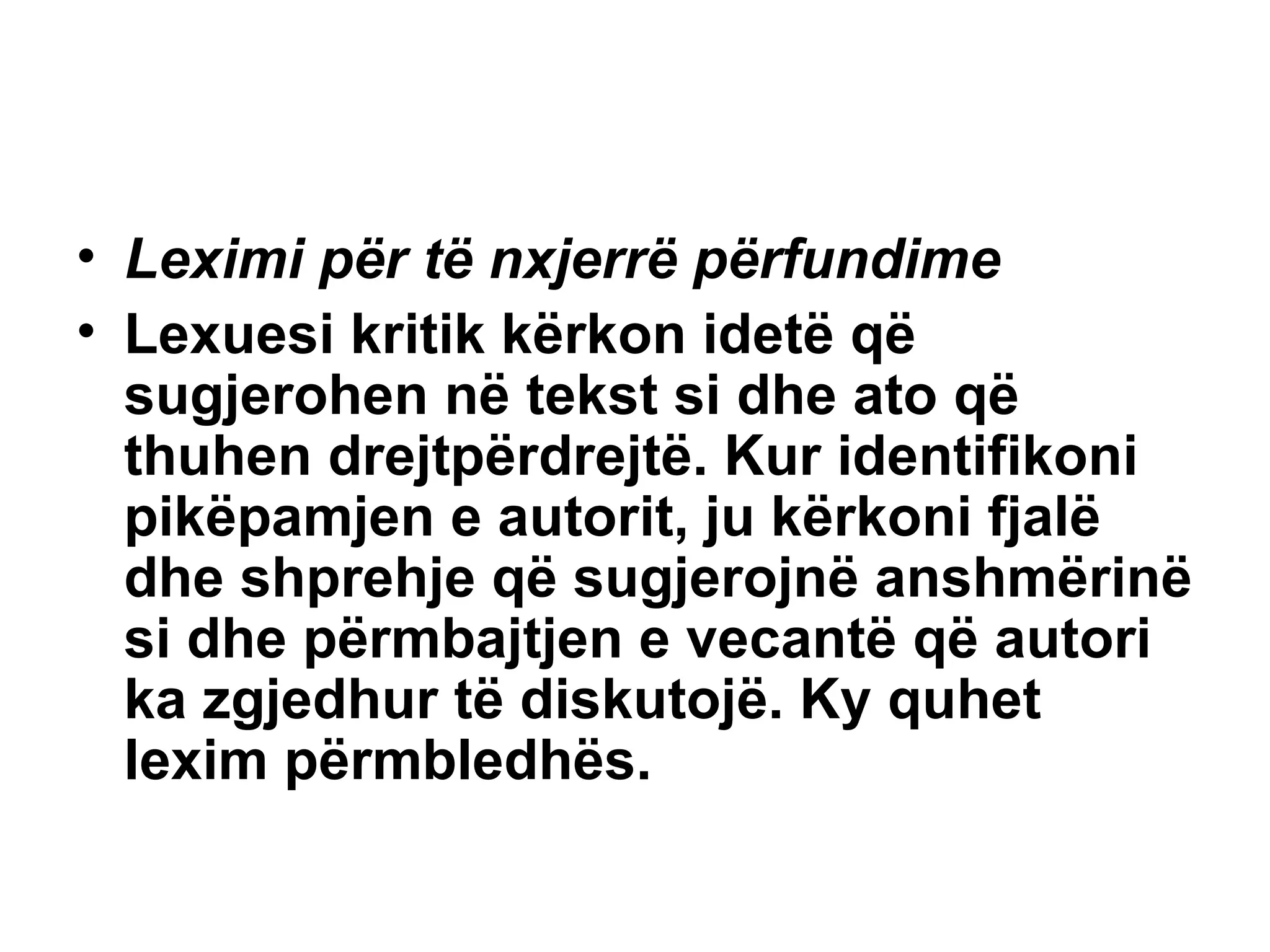Leximi për të nxjerrë përfundime Lexuesi kritik kërkon idetë që sugjerohen në tekst si dhe ato që thuhen drejtpërdrejtë. Kur identifikoni pikëpamjen e autorit, ju kërkoni fjalë dhe shprehje që sugjerojnë anshmërinë si dhe përmbajtjen e vecantë që autori ka zgjedhur të diskutojë. Ky quhet lexim përmbledhës. 