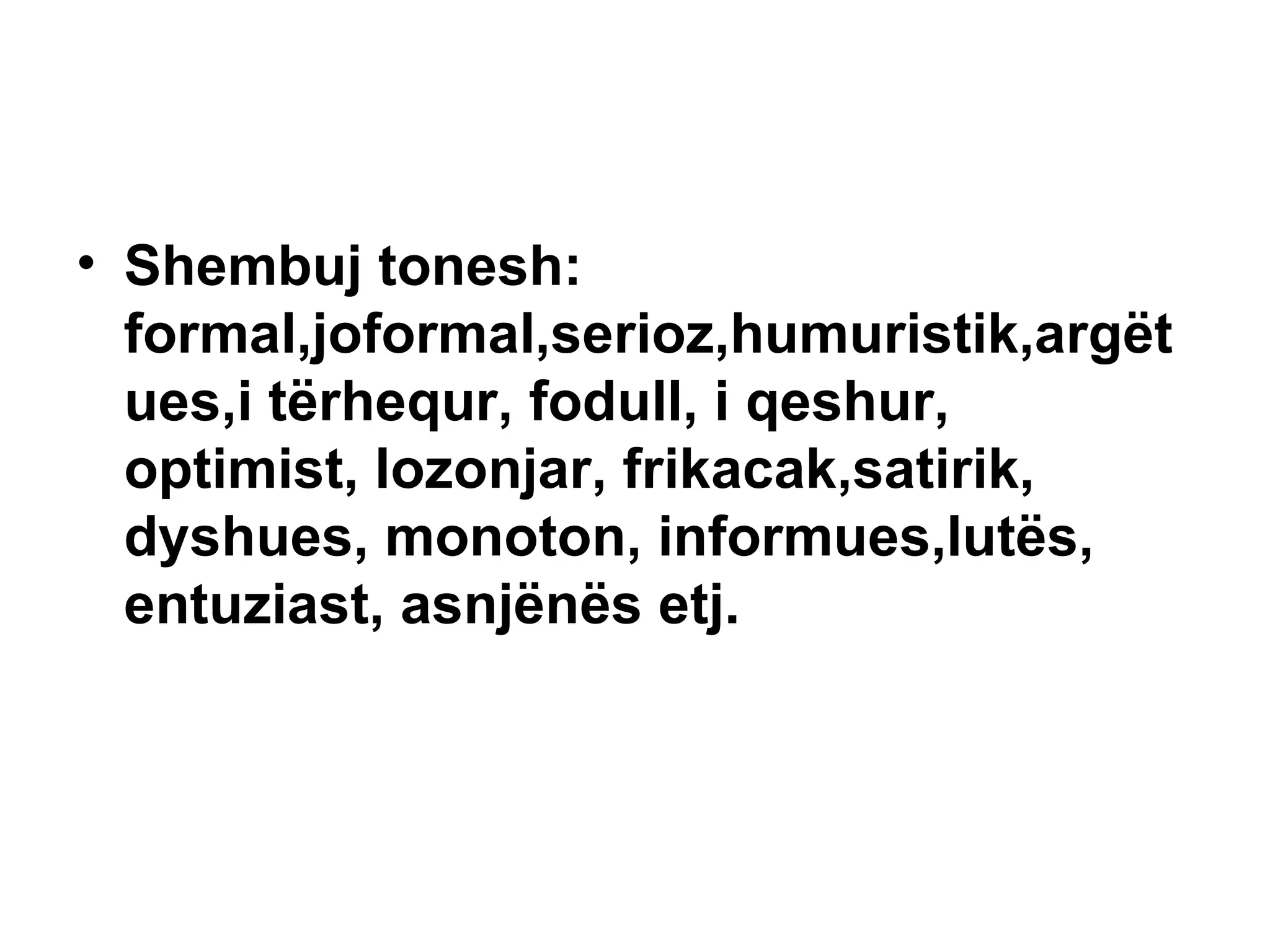 Shembuj tonesh: formal,joformal,serioz,humuristik,argëtues,i tërhequr, fodull, i qeshur, optimist, lozonjar, frikacak,satirik, dyshues, monoton, informues,lutës, entuziast, asnjënës etj. 