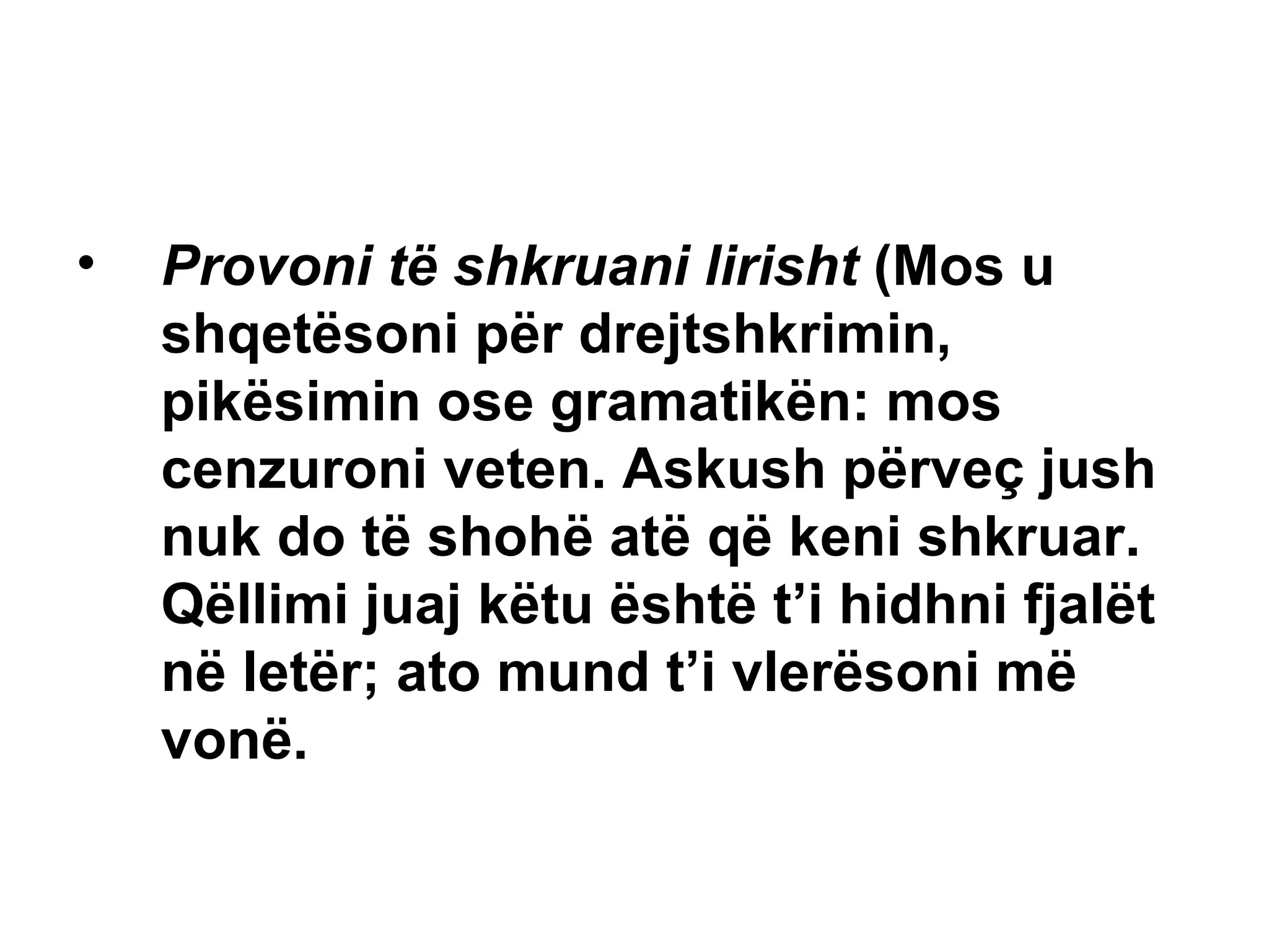 Provoni të shkruani lirisht  (Mos u shqetësoni për drejtshkrimin, pikësimin ose gramatikën: mos cenzuroni veten. Askush përveç jush nuk do të shohë atë që keni shkruar. Qëllimi juaj këtu është t’i hidhni fjalët në letër; ato mund t’i vlerësoni më vonë. 