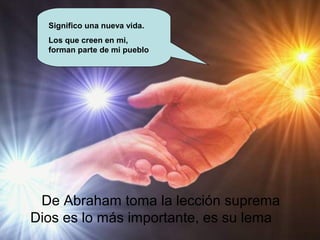 Significo una nueva vida.
Los que creen en mi,
forman parte de mi pueblo
De Abraham toma la lección suprema
Dios es lo más...