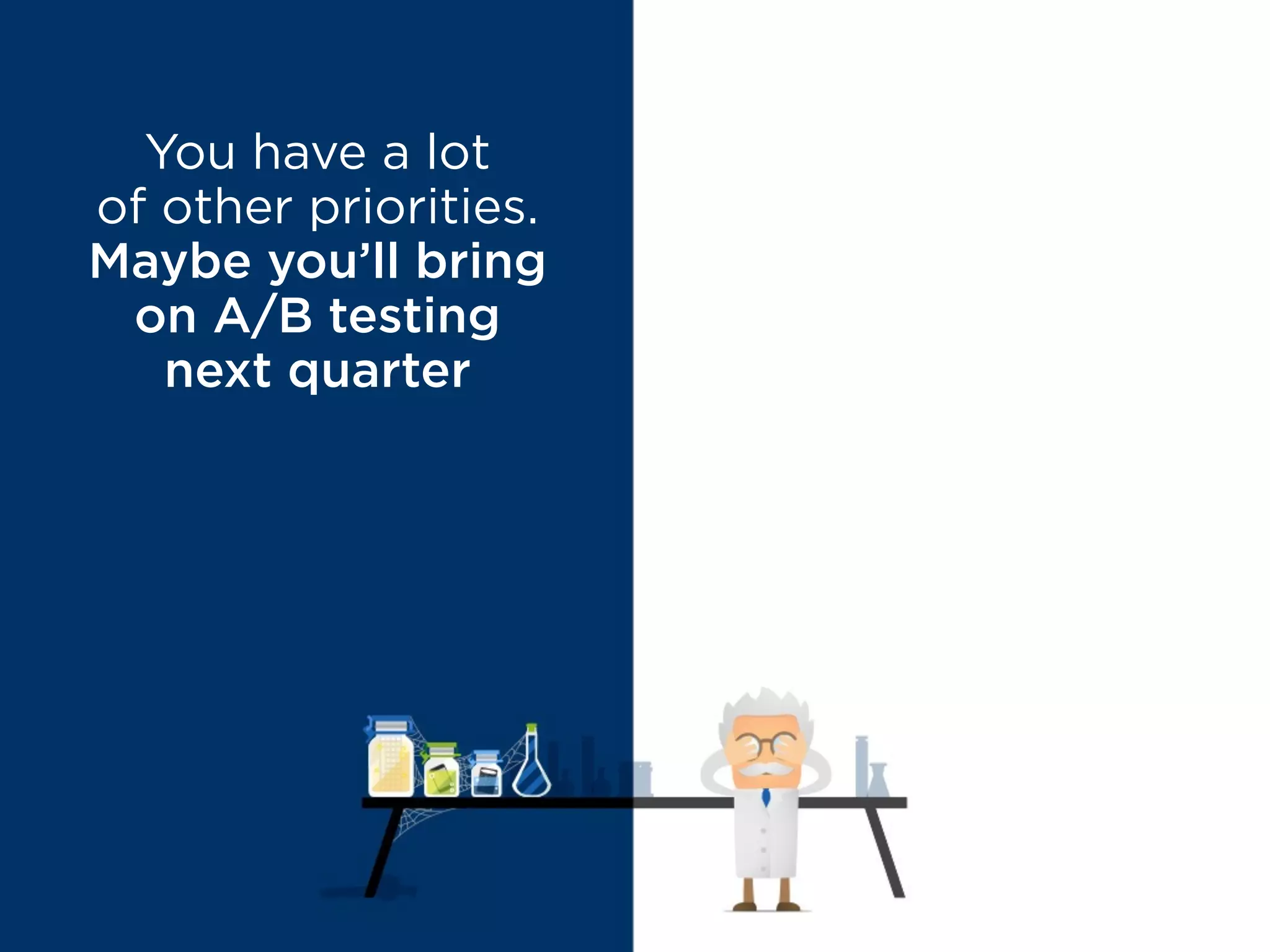 You have a lot
of other priorities.
Maybe you’ll bring
on A/B testing
next quarter
MYTH BUSTED
The time to
start testing
is YESTERDAY
 