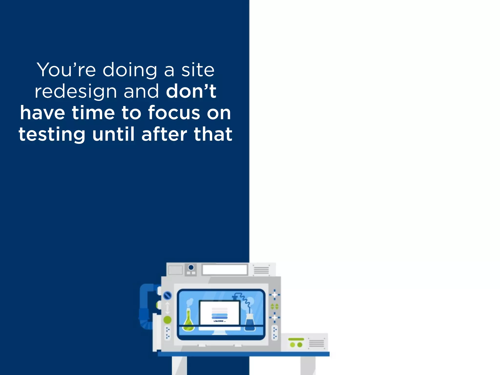 You’re doing a site
redesign and don’t
have time to focus on
testing until after that
MYTH BUSTED
A redesign
without testing
is a waste of time
and resources
 