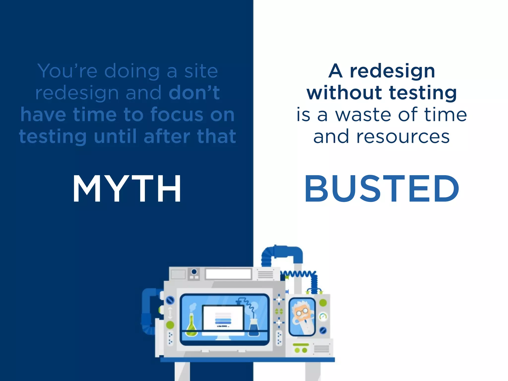 Testing before and during a
redesign helps you understand
WHAT’S WORKING
WHAT ISN’T
before you spend time designing
and implementing changes.
 