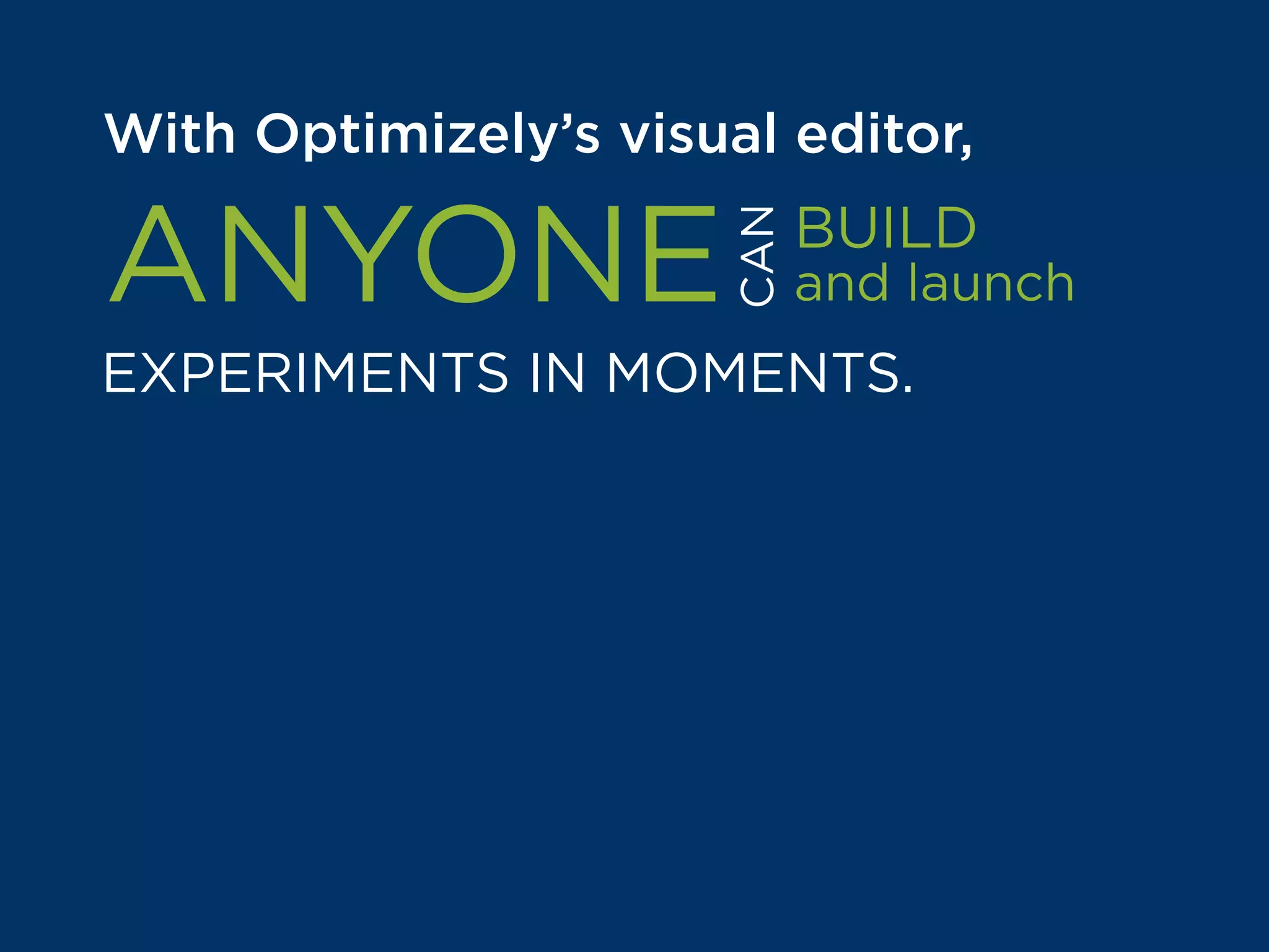 Optimizely’s a visual editor,
BUILD
and launchANYONE
EXPERIMENTS IN MOMENTS.
CAN
Even without technical know-how, users
can track clicks and pageviews, build
audiences for custom targeting, and
QA experiment interactions
for any given user.
 