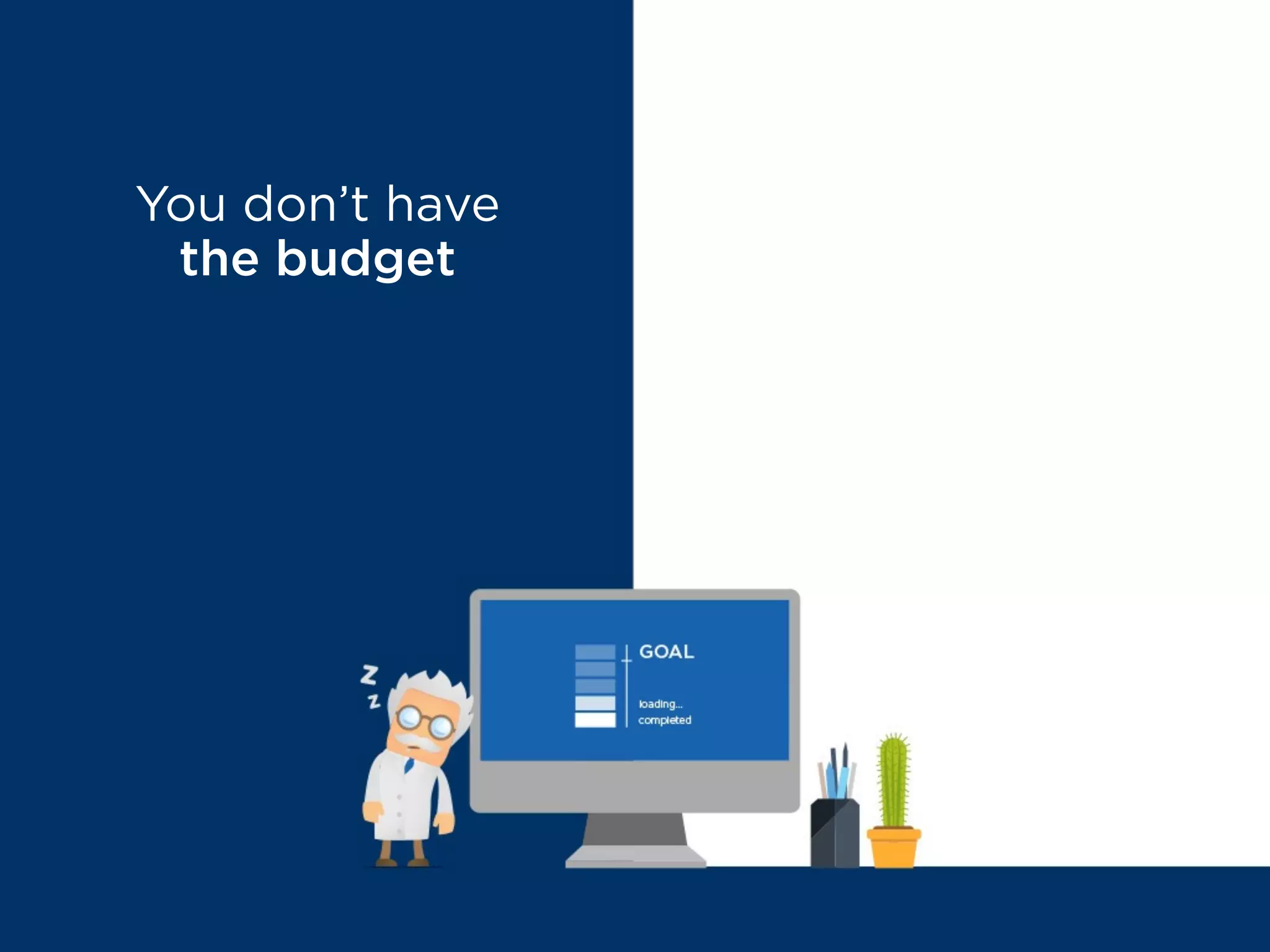 You don’t have
the budget
MYTH BUSTED
The ROI speaks
for itself
 