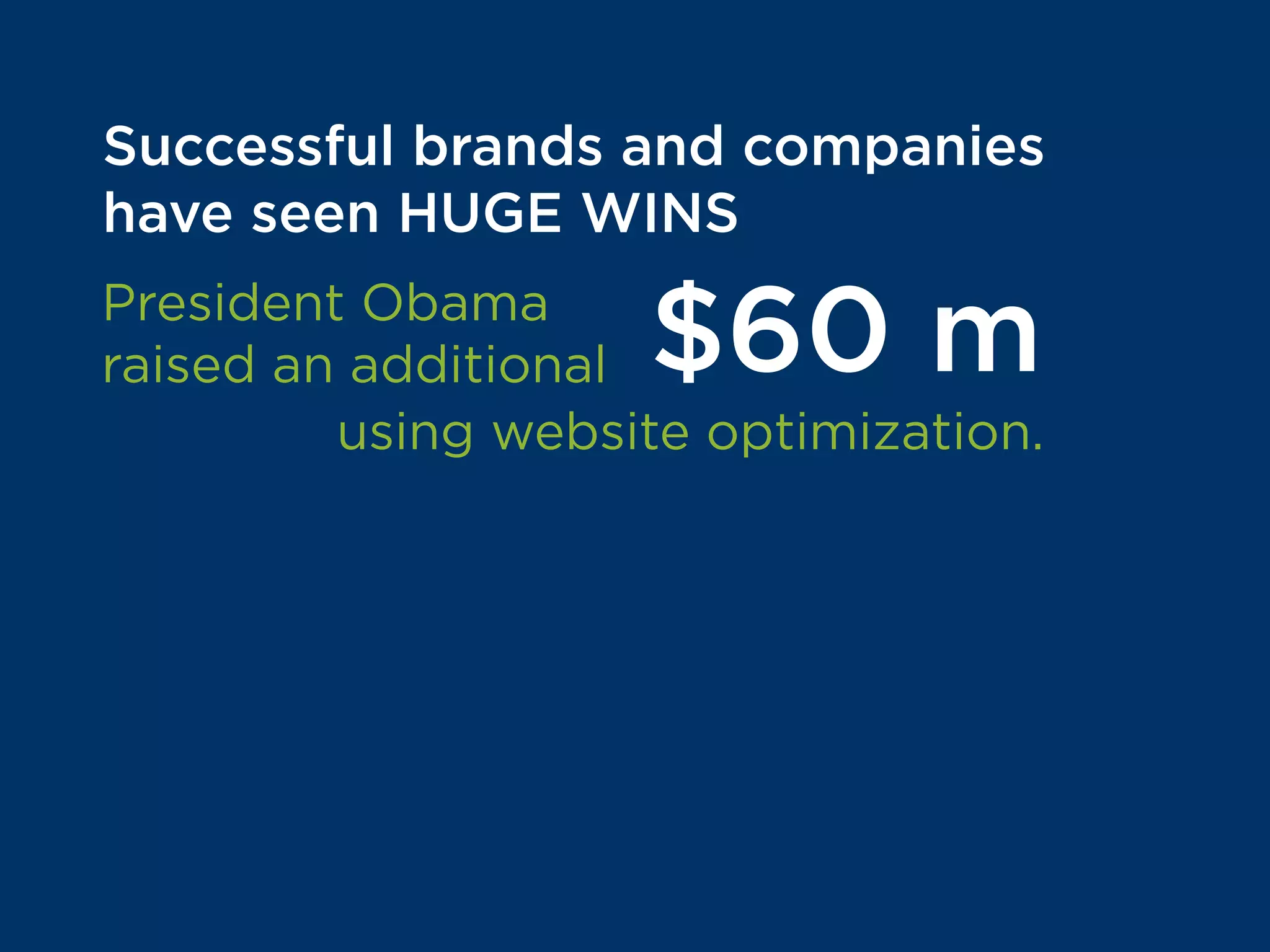Successful brands and companies
have seen HUGE WINS
President Obama
raised an additional $60 m
using website optimization.
SmartWool boosted revenue per visitor
by 17%. The Guardian increased
subscriptions by 46%.
 