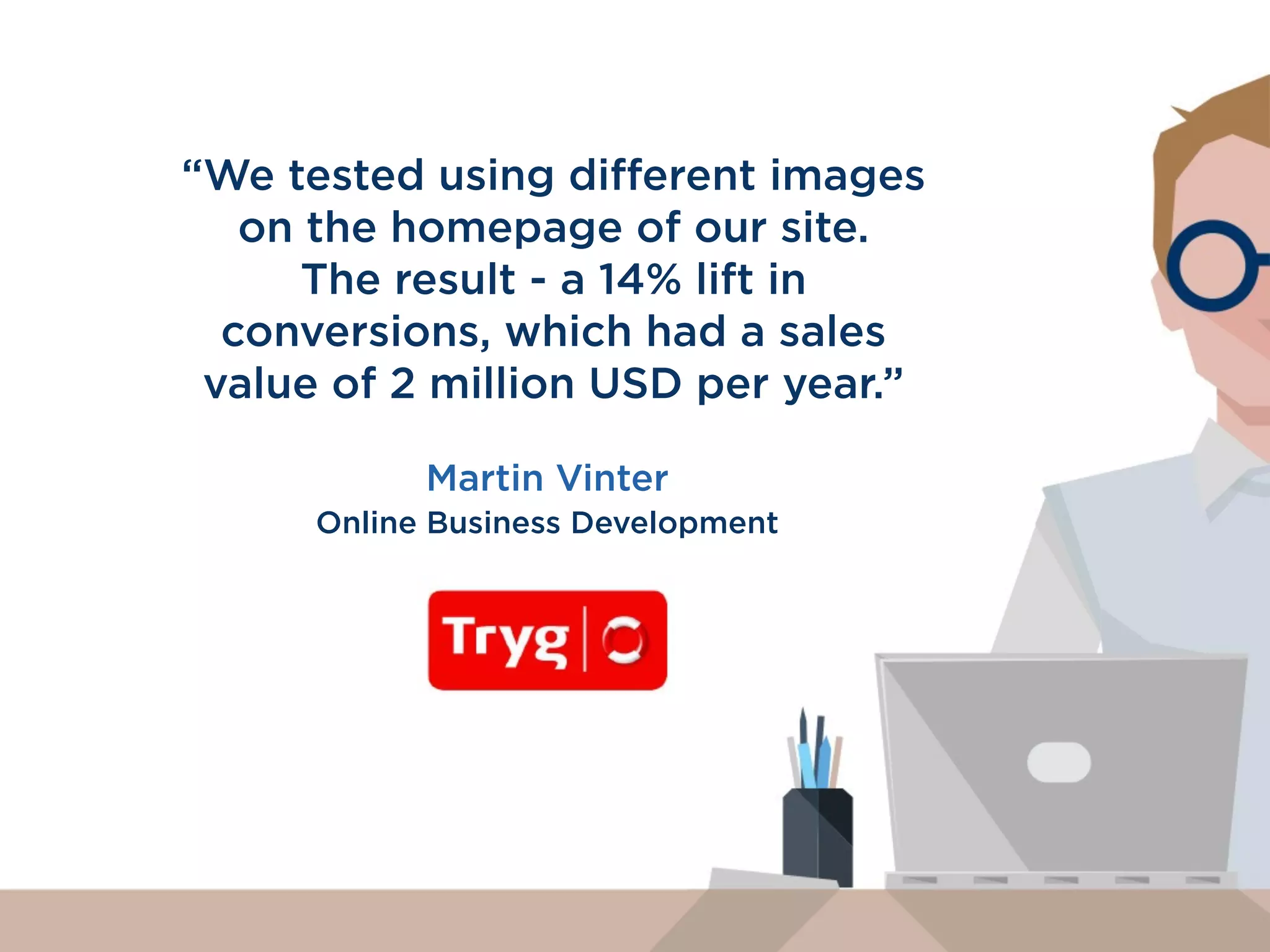 “Testing with Optimizely pays for itself.
With all the gains in conversions, in
addition to how fast I can get a test
turned around - literally the man hours
I’m saving by not having to leverage
the tech team as much - those are
huge impacts to our business.”
David Yeom
VP of Marketing
 