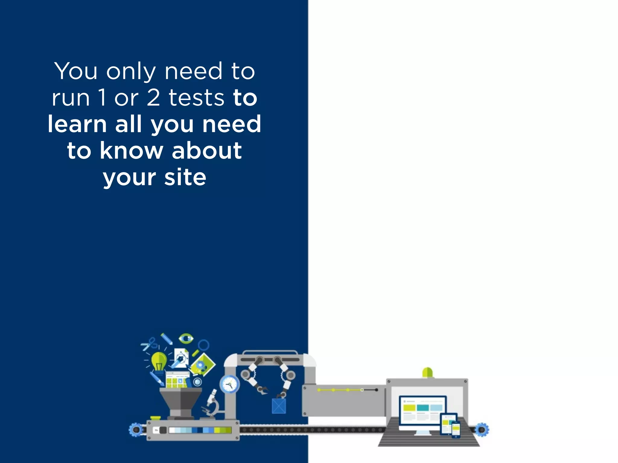 You only need to
run 1 or 2 tests to
learn all you need
to know about
your site
MYTH BUSTED
You’ll be surprised
by what you can
learn from proper
and continuous
testing
 