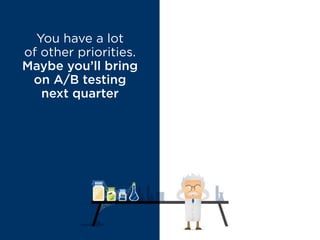 You have a lot
of other priorities.
Maybe you’ll bring
on A/B testing
next quarter
MYTH BUSTED
The time to
start testing
is YESTERDAY
 