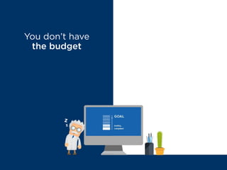 You don’t have
the budget
MYTH BUSTED
The ROI speaks
for itself
 