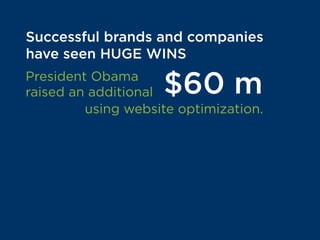 Successful brands and companies
have seen HUGE WINS
President Obama
raised an additional $60 m
using website optimization.
SmartWool boosted revenue per visitor
by 17%. The Guardian increased
subscriptions by 46%.
 