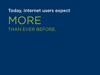 Today, internet users expect
MORE
THAN EVER BEFORE.
Figuring out the right experience
to deliver customers is one of the
most valuable questions online
businesses like yours can answer.
 