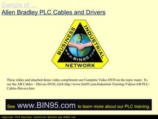 Copyright 2009 Business Industrial Network www.BIN95.com Sample of … Allen Bradley PLC Cables and Drivers These slides and attached demo video compliment our Complete Video DVD on the topic mater. To see the AB Cables – Drivers DVD, click http://www.bin95.com/Industrial-Training-Videos/AB-PLC-Cables-Drivers.htm See   www.BIN95.com   to learn more about our PLC training. 