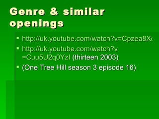 Genre & similar openings http://uk.youtube.com/watch?v=Cpzea8XorMQ http:// uk.youtube.com/watch?v =Cuu5U2q0YzI  (thirteen 2003) (One Tree Hill season 3 episode 16) 