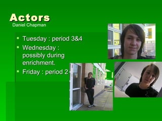 Actors Tuesday : period 3&4 Wednesday : possibly during enrichment. Friday : period 2 Daniel Chapman 