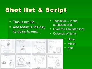 Shot list & Script This is my life… And today is the day its going to end… Transition – in the cupboard shot. Over the shoulder shot. Cutaway of items Shoe Mirror otss 