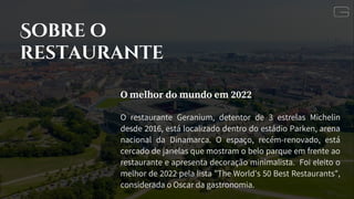 Sobre o
restaurante
O melhor do mundo em 2022
O restaurante Geranium, detentor de 3 estrelas Michelin
desde 2016, está loc...